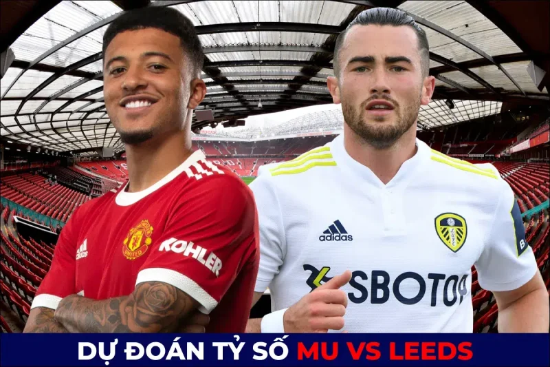 Nhận định bóng đá MU vs Leeds 20h (19/7) - Dự đoán tỷ số Dự đoán kết quả trận đấu hòa MU 2-2 Leeds